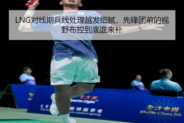 LNG对线期兵线处理越发细腻，先锋团前的视野布控到底谁来补